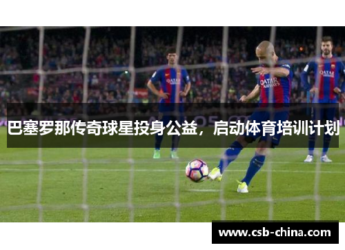 巴塞罗那传奇球星投身公益，启动体育培训计划